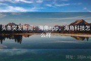 头条突发新闻：海角app，海角科技怎么样