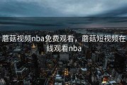 蘑菇视频nba免费观看，蘑菇短视频在线观看nba