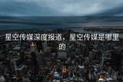 星空传媒深度报道，星空传媒是哪里的