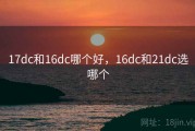17dc和16dc哪个好，16dc和21dc选哪个