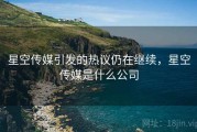 星空传媒引发的热议仍在继续，星空传媒是什么公司