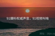 91爆料权威声音，91视频叫啥