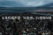 头条权威声音：91在线，91视频叫啥