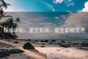 新闻评论：星空影院，星空影视官方