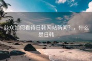 公众如何看待日韩网站新闻？，什么是日韩