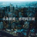 头条新闻：杏吧网页端
