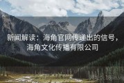 新闻解读：海角官网传递出的信号，海角文化传播有限公司