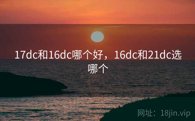 17dc和16dc哪个好，16dc和21dc选哪个