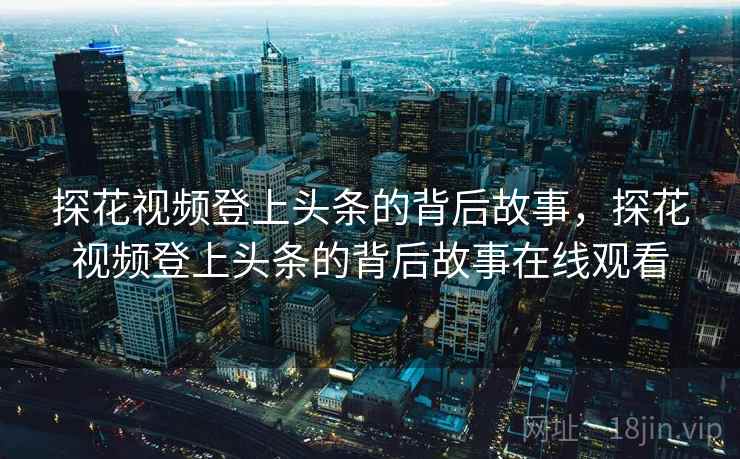 探花视频登上头条的背后故事，探花视频登上头条的背后故事在线观看
