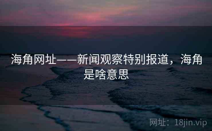 海角网址——新闻观察特别报道，海角是啥意思