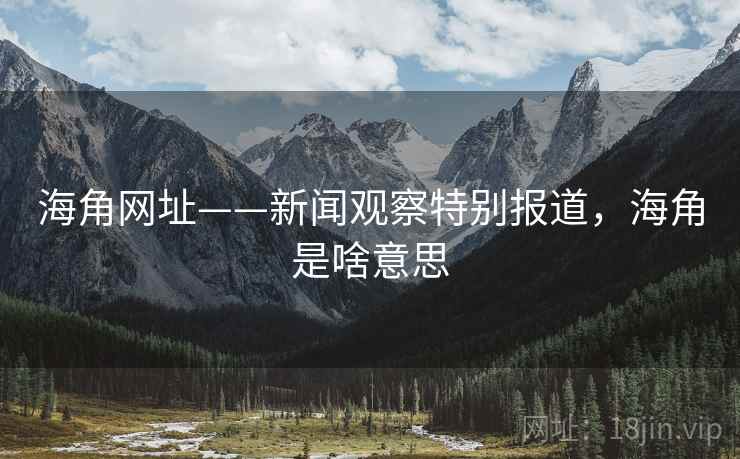 海角网址——新闻观察特别报道，海角是啥意思