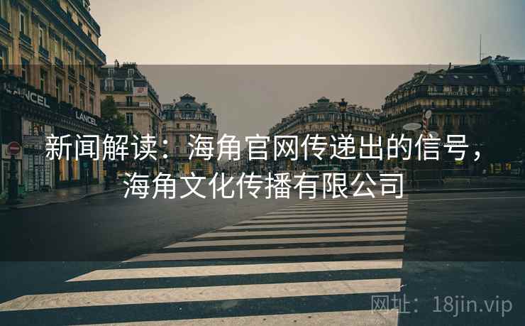 新闻解读：海角官网传递出的信号，海角文化传播有限公司