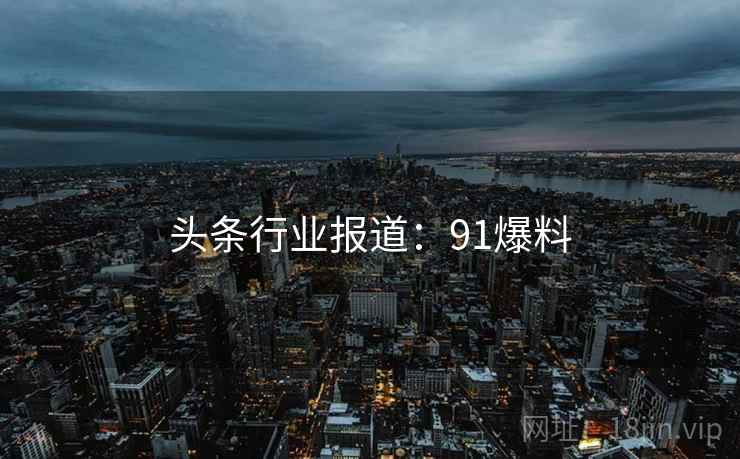 头条行业报道：91爆料