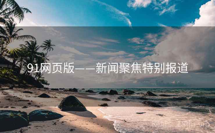 91网页版——新闻聚焦特别报道