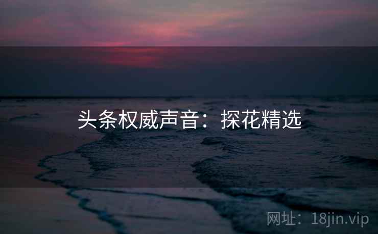 头条权威声音：探花精选
