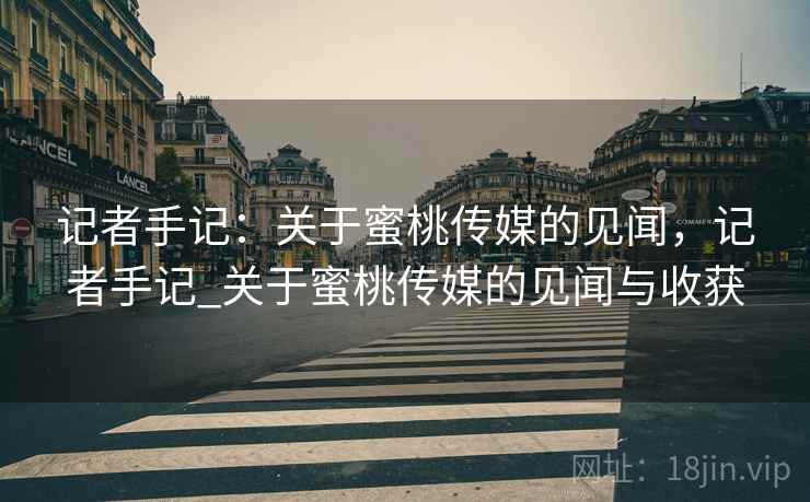 记者手记：关于蜜桃传媒的见闻，记者手记_关于蜜桃传媒的见闻与收获