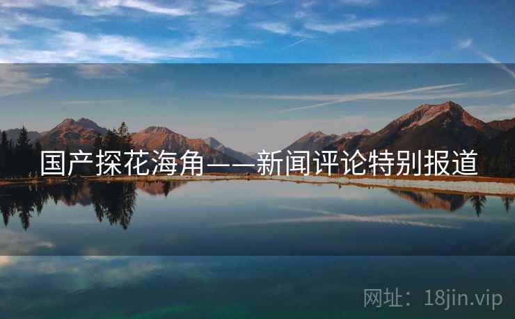 国产探花海角——新闻评论特别报道