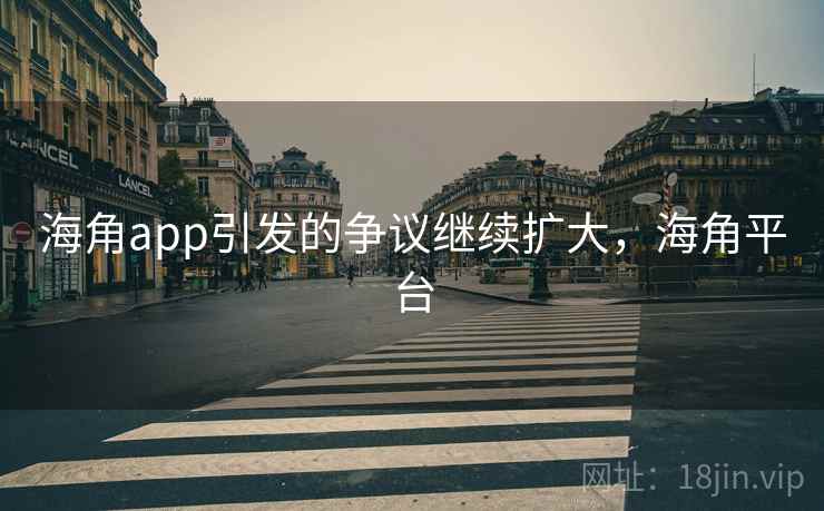 海角app引发的争议继续扩大，海角平台