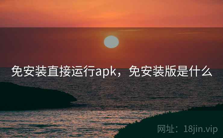 免安装直接运行apk，免安装版是什么