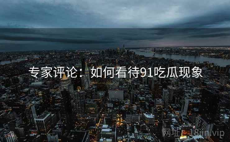 专家评论：如何看待91吃瓜现象