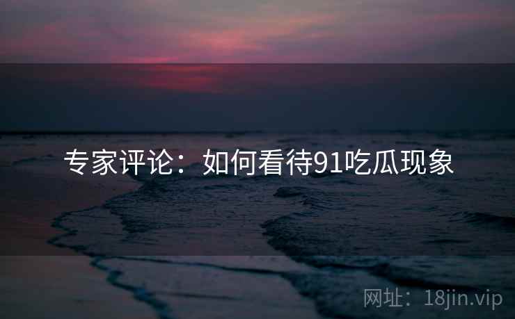 专家评论：如何看待91吃瓜现象