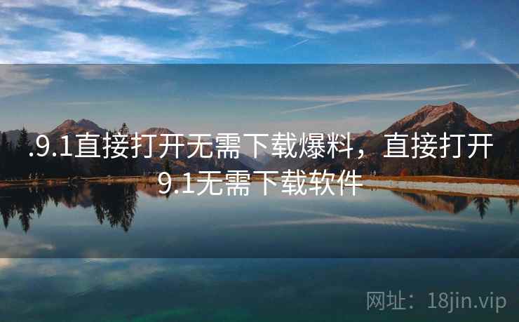 .9.1直接打开无需下载爆料，直接打开9.1无需下载软件