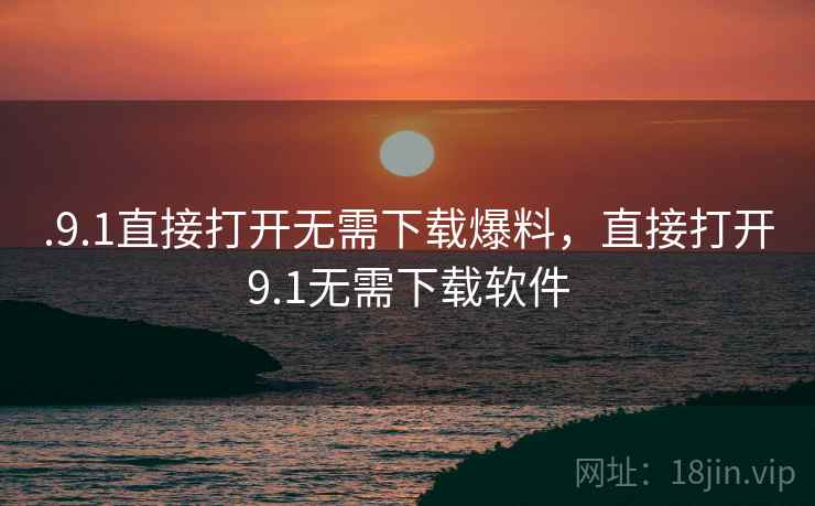 .9.1直接打开无需下载爆料，直接打开9.1无需下载软件