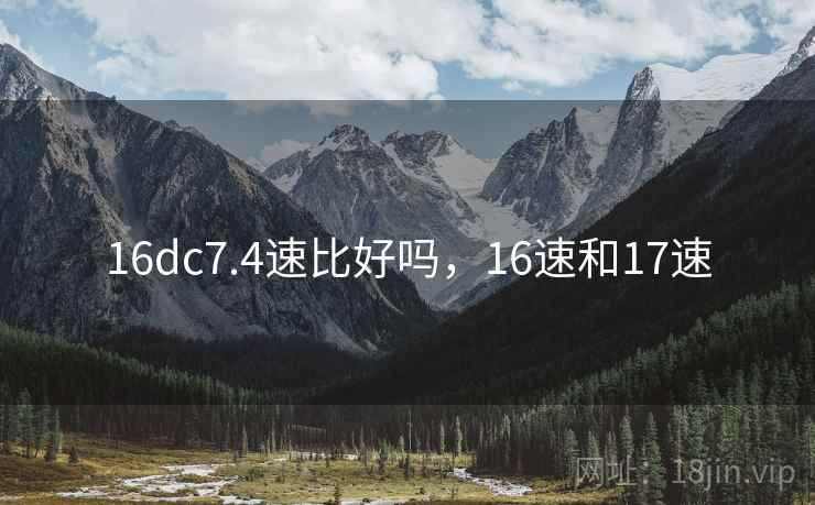 16dc7.4速比好吗，16速和17速