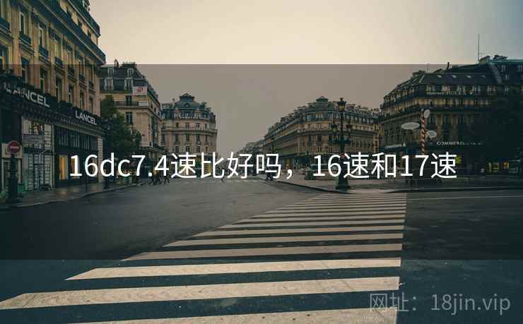 16dc7.4速比好吗，16速和17速
