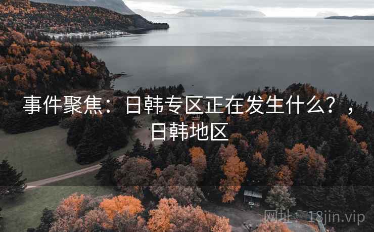 事件聚焦:日韩专区正在发生什么?,日韩地区 事件聚焦:日韩专区正在发生什么?,日韩地区
