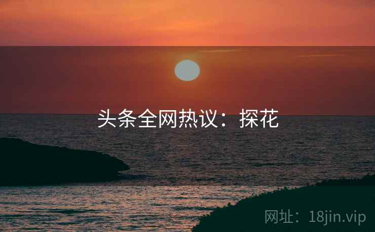 头条全网热议：探花