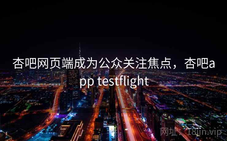 杏吧网页端成为公众关注焦点,杏吧app testflight 杏吧网页端成为公众关注焦点,杏吧app testflight