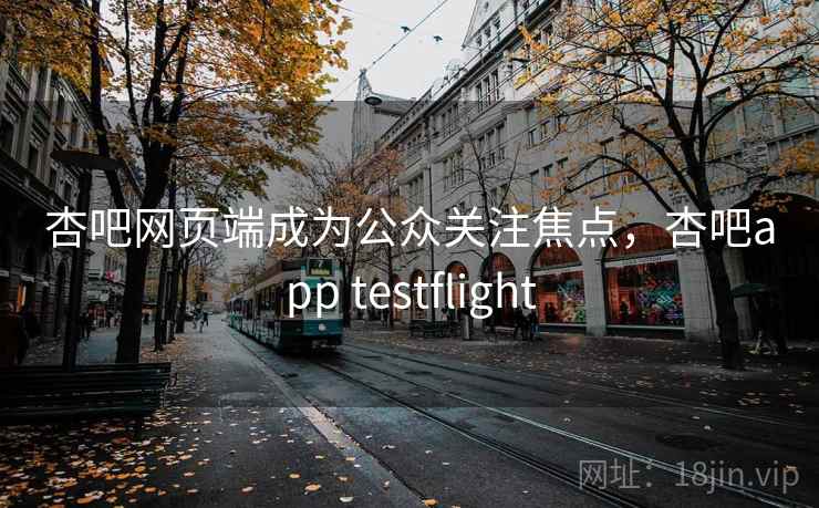 杏吧网页端成为公众关注焦点,杏吧app testflight 杏吧网页端成为公众关注焦点,杏吧app testflight