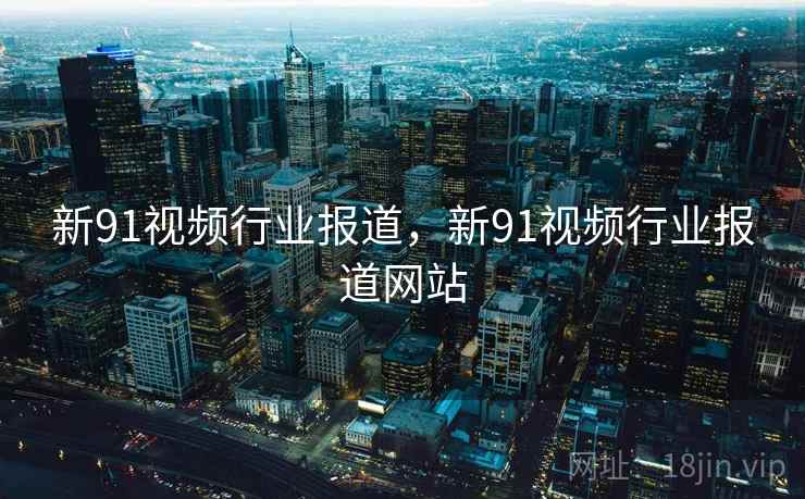 新91视频行业报道,新91视频行业报道网站 新91视频行业报道,新91视频行业报道网站