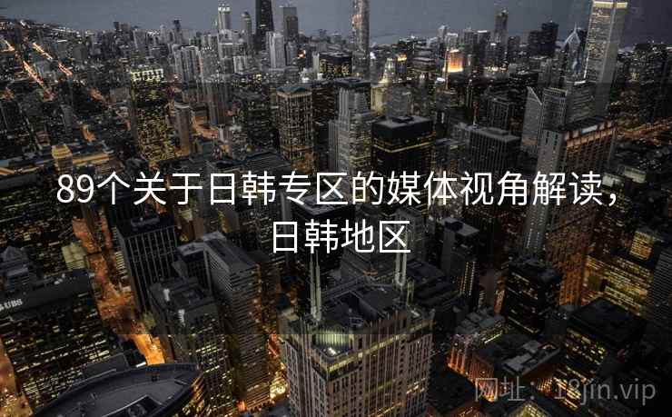 89个关于日韩专区的媒体视角解读，日韩地区