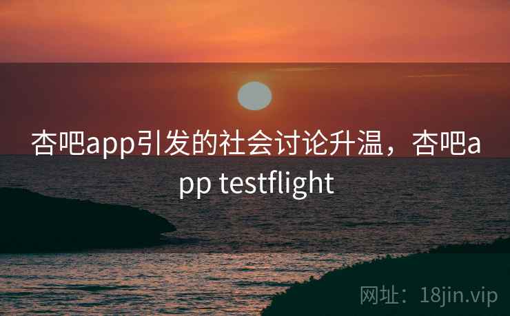 杏吧app引发的社会讨论升温，杏吧app testflight
