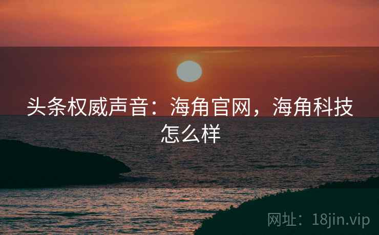 头条权威声音:海角官网,海角科技怎么样 头条权威声音:海角官网,海角科技怎么样