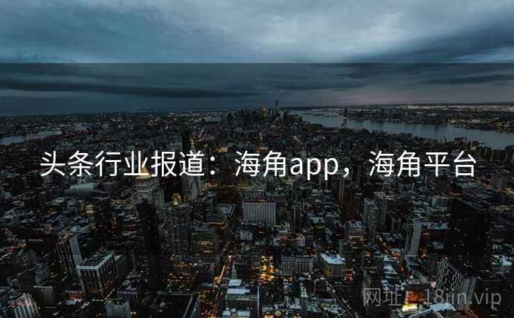 头条行业报道：海角app，海角平台