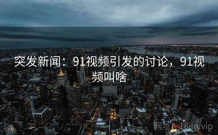 突发新闻:91视频引发的讨论,91视频叫啥 突发新闻:91视频引发的讨论,91视频叫啥