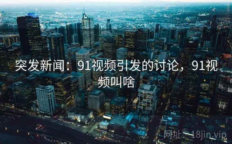 突发新闻:91视频引发的讨论,91视频叫啥 突发新闻:91视频引发的讨论,91视频叫啥