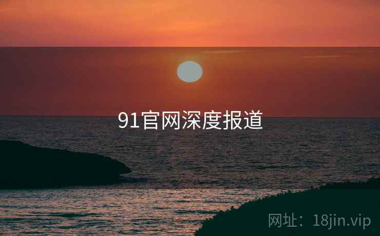 91官网深度报道 91官网深度报道