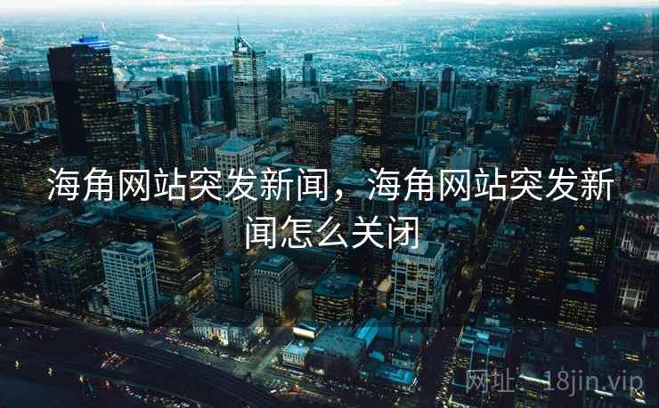 海角网站突发新闻，海角网站突发新闻怎么关闭