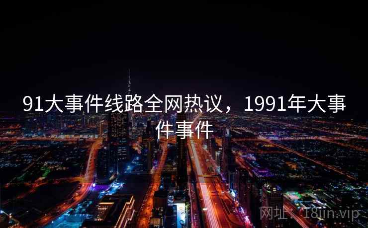 91大事件线路全网热议,1991年大事件事件 91大事件线路全网热议,1991年大事件事件