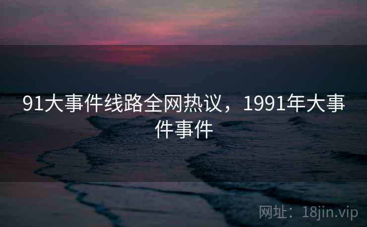91大事件线路全网热议,1991年大事件事件 91大事件线路全网热议,1991年大事件事件