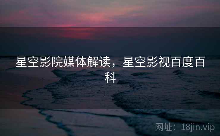 星空影院媒体解读,星空影视百度百科 星空影院媒体解读,星空影视百度百科