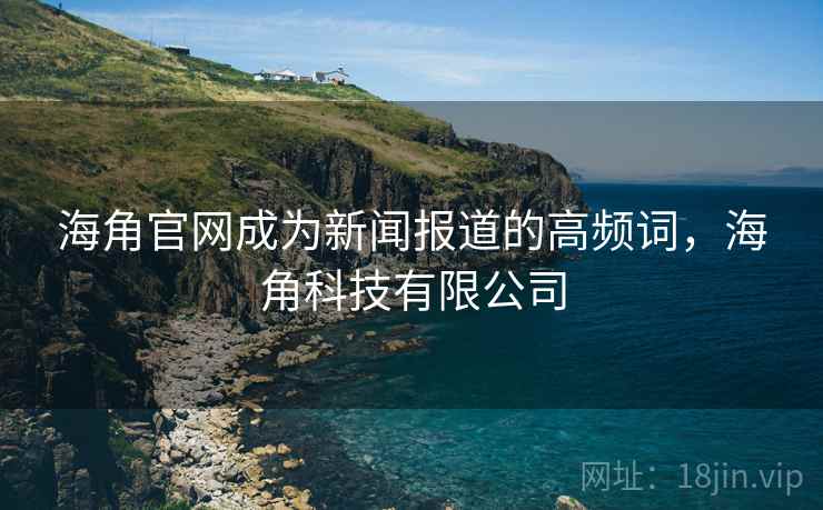 海角官网成为新闻报道的高频词，海角科技有限公司