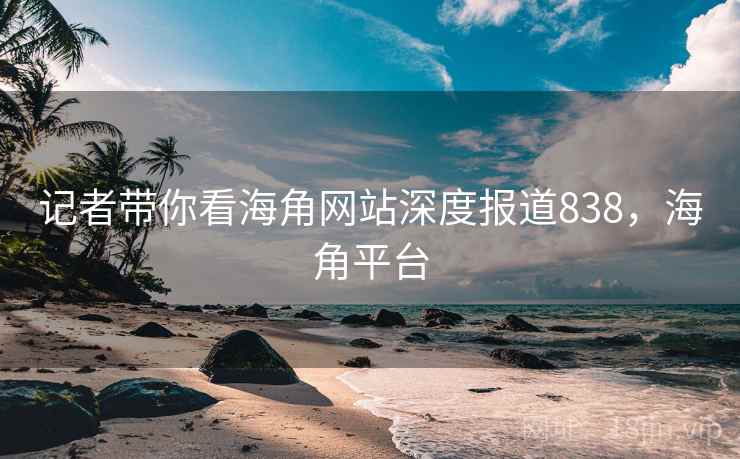 记者带你看海角网站深度报道838,海角平台 记者带你看海角网站深度报道838,海角平台