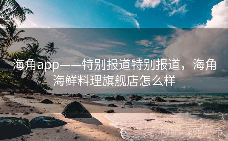 海角app——特别报道特别报道,海角海鲜料理旗舰店怎么样 海角app——特别报道特别报道,海角海鲜料理旗舰店怎么样