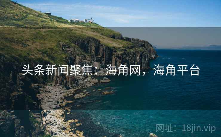 头条新闻聚焦:海角网,海角平台 头条新闻聚焦:海角网,海角平台