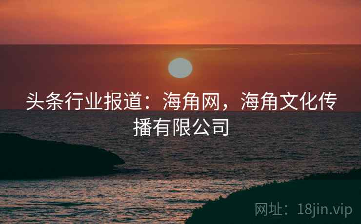 头条行业报道：海角网，海角文化传播有限公司